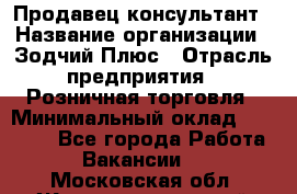 Продавец-консультант › Название организации ­ Зодчий-Плюс › Отрасль предприятия ­ Розничная торговля › Минимальный оклад ­ 17 000 - Все города Работа » Вакансии   . Московская обл.,Железнодорожный г.